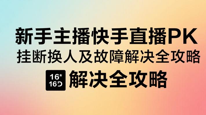 新手主播快手直播PK挂断换人及故障解决全攻略