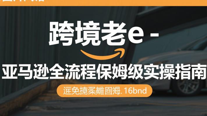 跨境老e-亚马逊全流程保姆级实操指南