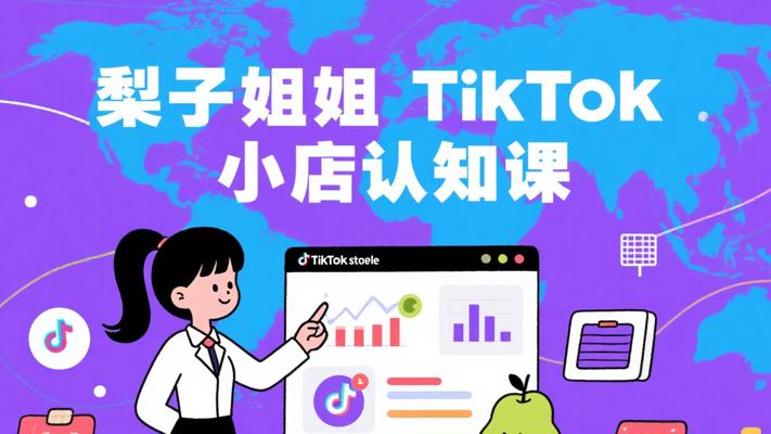 梨子姐姐TikTok小店基础认知课：跨境电商启航钥匙