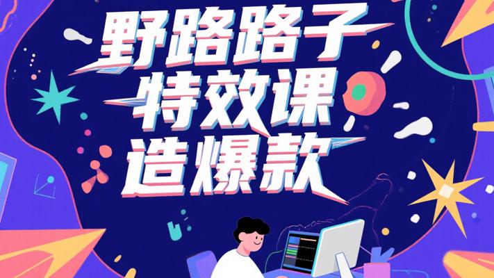 野路子特效课：解锁视频“P图”，打造爆款