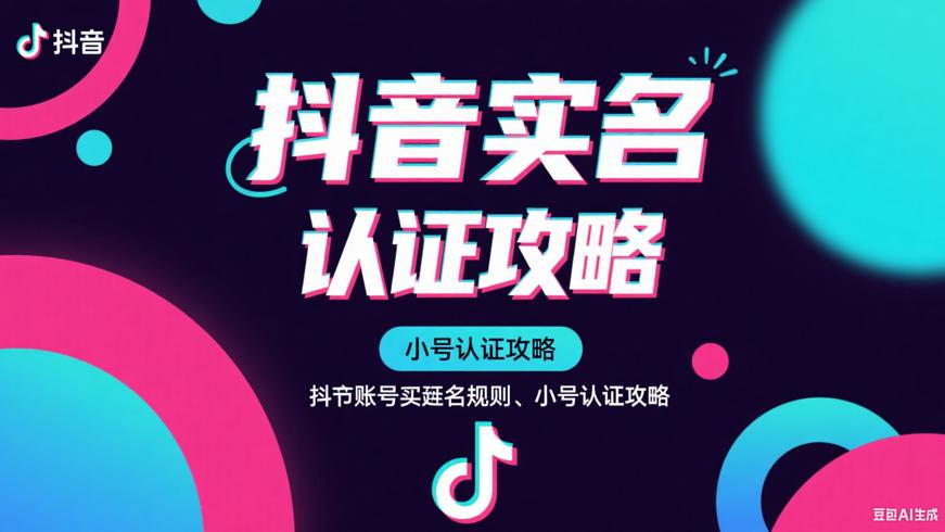 抖音账号实名规则与小号认证全攻略