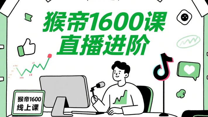 猴帝1600线上课：抖音电商直播进阶宝典