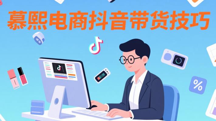 慕熙电商抖音短视频带货运营技巧大放送
