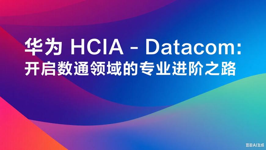 华为HCIA-Datacom：开启数通领域的专业进阶之路