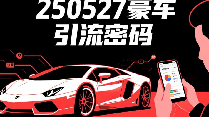 250527豪车引流：解锁豪车营销的流量密码