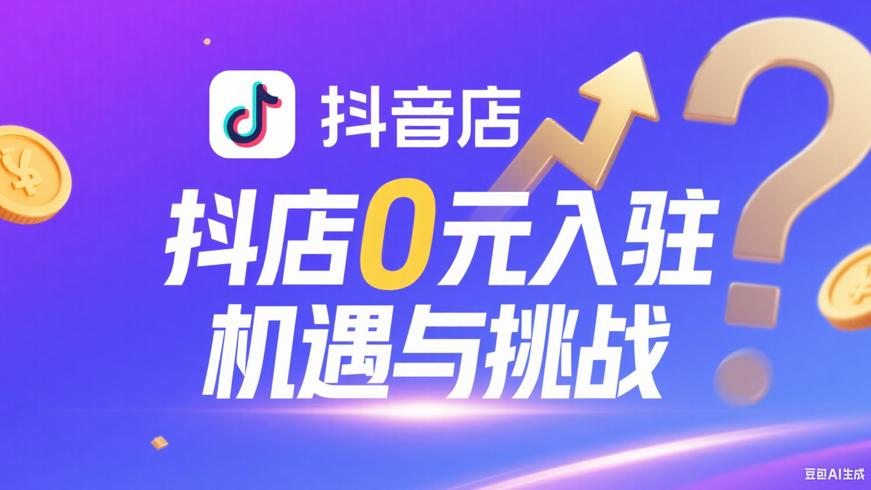 抖店0元入驻的机遇与挑战及盈利可能分析