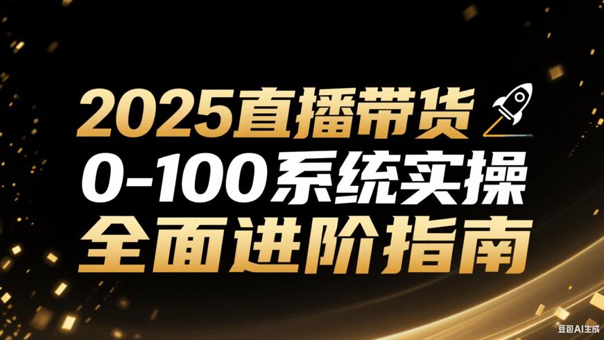 2025直播带货0-100系统实操：全面进阶指南