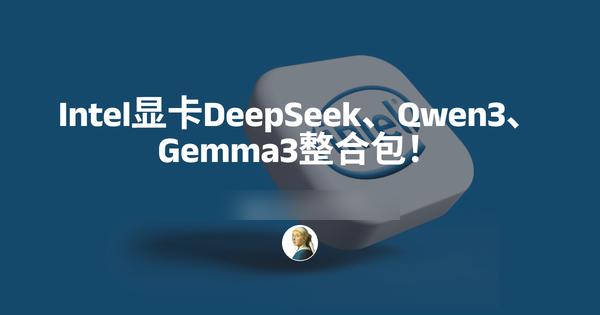 Intel独立集成显卡运行DeepSeek、Qwen3、Gemma3整合包！