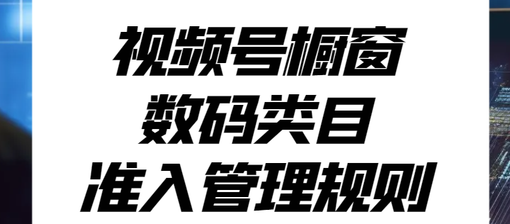 视频号橱窗数码类目准入管理规则升级公告，提升数码内容质量！