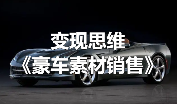 变现思维《豪车素材销售和营销》[吾爱神器]