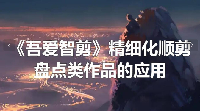 【175】《吾爱智剪》精细化顺剪盘点类作品的应用[吾爱神器]