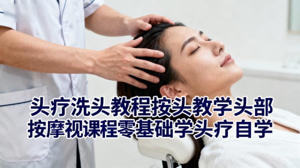 头疗洗头教程按头教学头部按摩视课程零基础学头疗自学