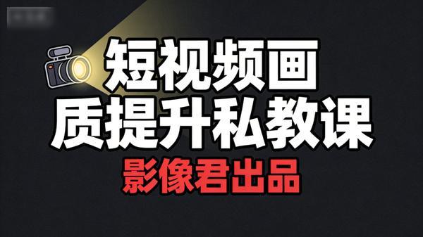 影像君《短视频画质提升私教课》