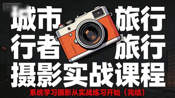 「城市行者」旅行摄影实战课程 - 系统学习摄影从实战练习开始（完结）