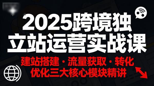2025跨境独立站运营实战课建站搭建流量获取转化优化三大核心模块精讲167GB