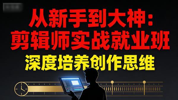 从新手到大神：剪辑师实战就业班，深度培养创作思维