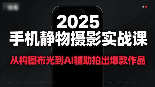 2025 手机静物摄影实战课，从构图布光到 AI 辅助拍出爆款作品