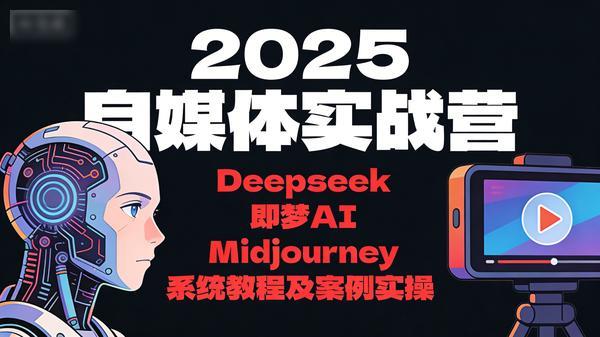 2025 自媒体实战营，Deepseek、即梦 AI、Midjourney 系统教程及案例实操