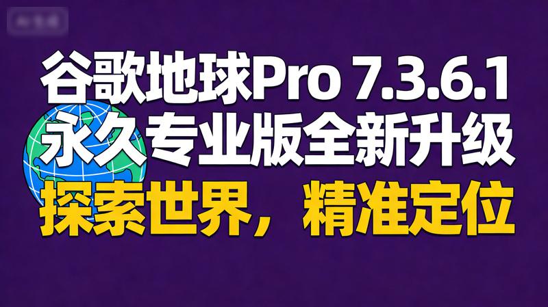 谷歌地球Pro 7.3.6.1永久专业版全新升级：全球探索尽在掌握