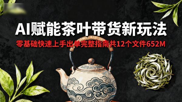 AI赋能茶叶带货新玩法零基础快速上手出单完整指南共12个文件652M