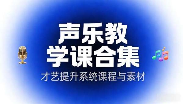 声乐教学课合集：才艺提升系统课程与素材