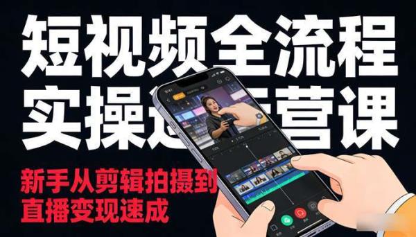 短视频全流程实操运营课 新手从剪辑拍摄到直播变现速成