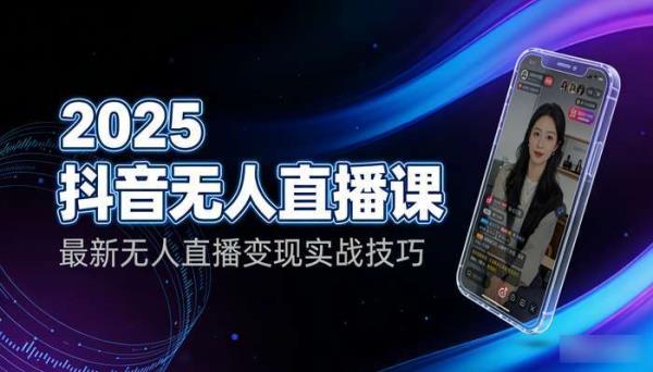 2025抖音无人直播课 最新无人直播变现实战技巧
