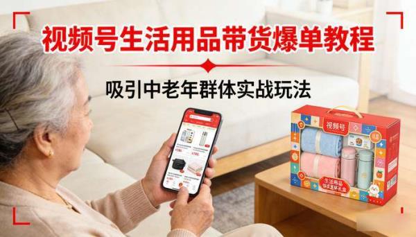 视频号生活用品带货爆单教程 吸引中老年群体实战玩法
