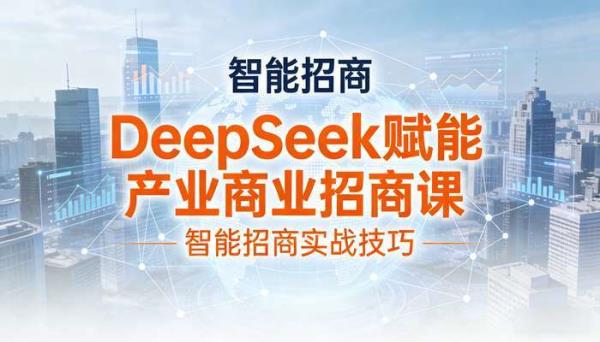 DeepSeek赋能产业商业招商课 智能招商实战技巧