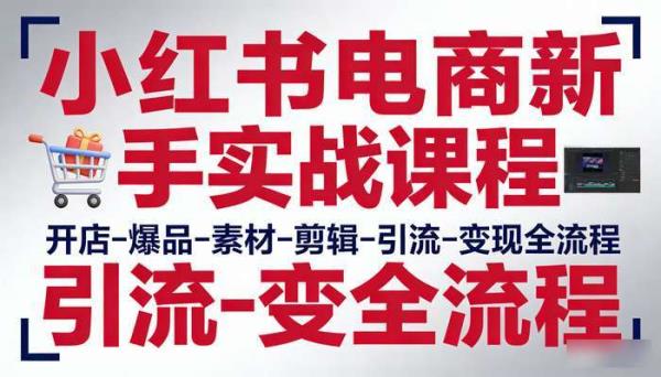 小红书电商新手实战课程 开店-爆品-素材-剪辑-引流-变现全流程