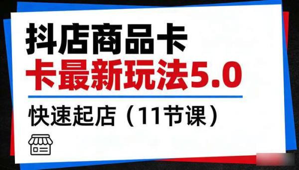 抖店商品卡最新玩法5.0 快速起店（11节课）