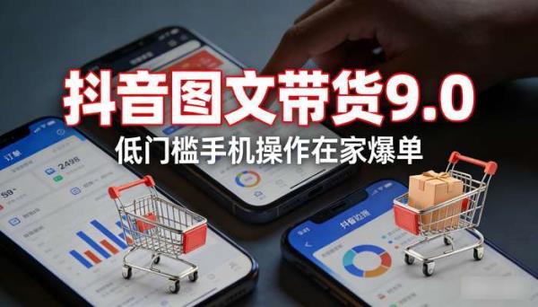 抖音图文带货9.0 低门槛手机操作在家爆单