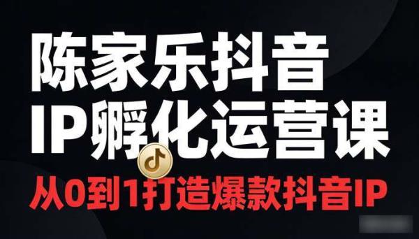 陈家乐抖音IP孵化运营课 从0到1打造爆款抖音IP