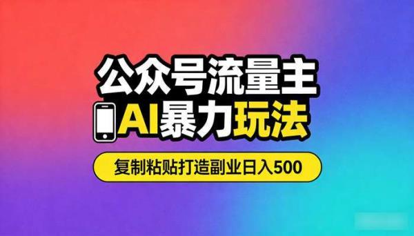 公众号流量主AI暴力玩法 复制粘贴打造副业日入500