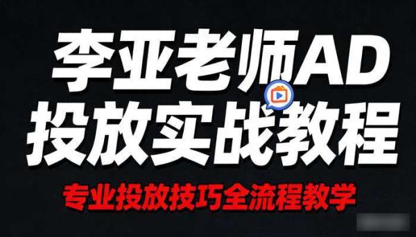 李亚老师AD投放实战教程 专业投放技巧全流程教学