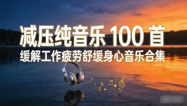 减压纯音乐 100 首 缓解工作疲劳舒缓身心音乐合集