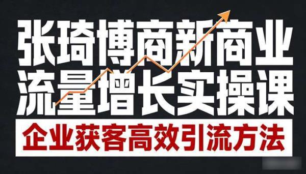 张琦博商新商业流量增长实操课 企业获客高效引流方法