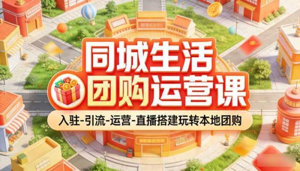 同城生活团购运营课 入驻-引流-运营-直播搭建玩转本地团购