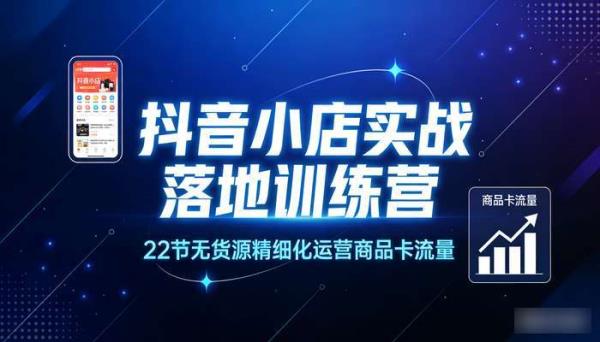 抖音小店实战落地训练营（22节） 无货源精细化运营商品卡流量