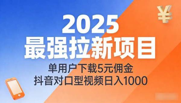 2025最强拉新项目 单用户下载5元佣金抖音对口型视频日入1000