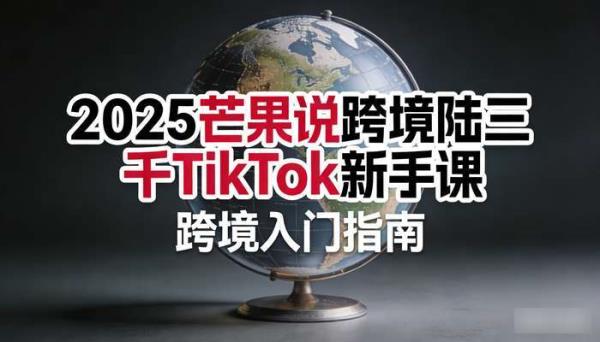 2025芒果说跨境陆三千TikTok新手课 跨境入门指南