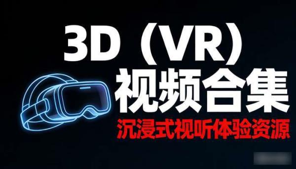 3D（VR）视频合集 沉浸式视听体验资源