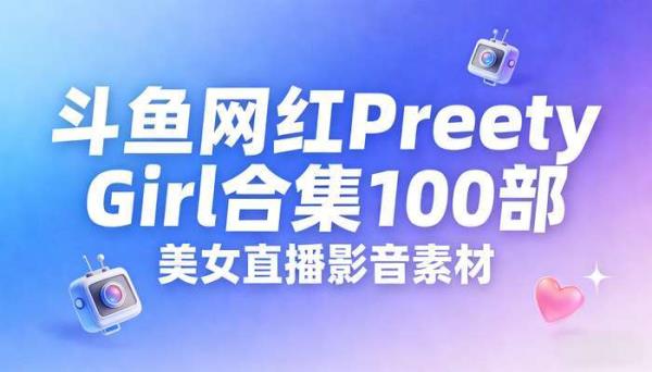 斗鱼网红Preety Girl合集100部 美女直播影音素材