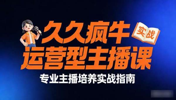 久久疯牛打造运营型主播课 专业主播培养实战指南
