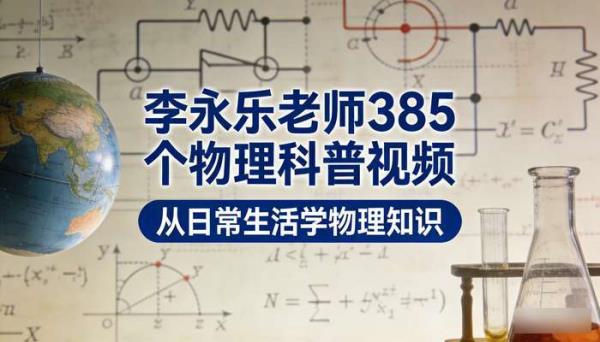 李永乐老师385个物理科普视频 从日常生活学物理知识