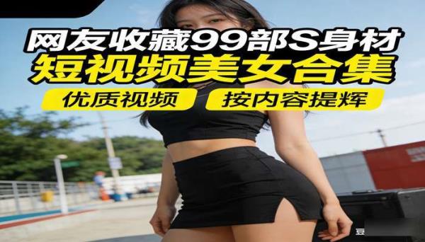 网友收藏99部S身材短视频美女合集 优质视频