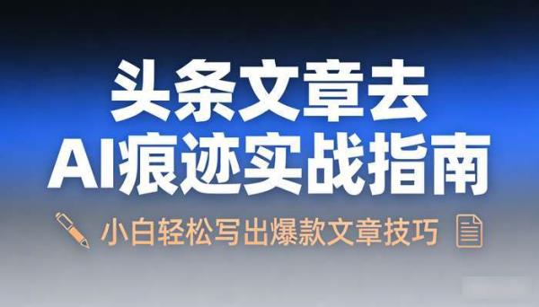 头条文章去AI痕迹实战指南 小白轻松写出爆款文章技巧