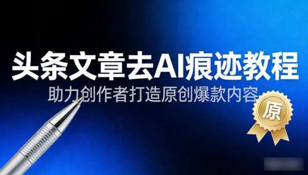 头条文章去AI痕迹教程 助力创作者打造原创爆款内容
