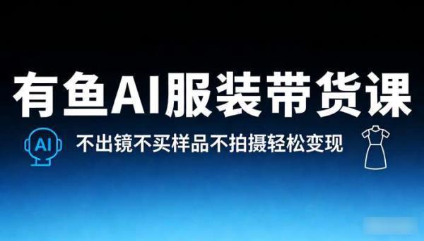有鱼AI服装带货课 不出镜不买样品不拍摄轻松变现