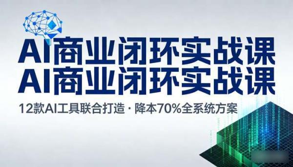 12款AI联合深度实战课 打造全系统商业闭环矩阵 降本70%